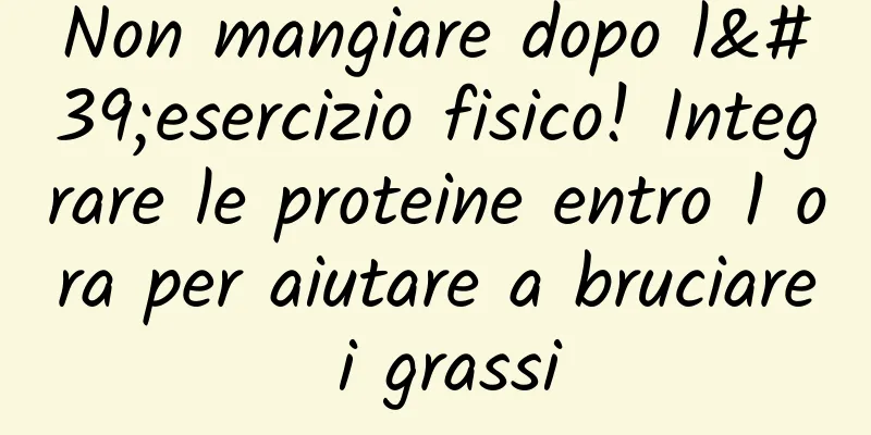 Non mangiare dopo l'esercizio fisico! Integrare le proteine ​​entro 1 ora per aiutare a bruciare i grassi