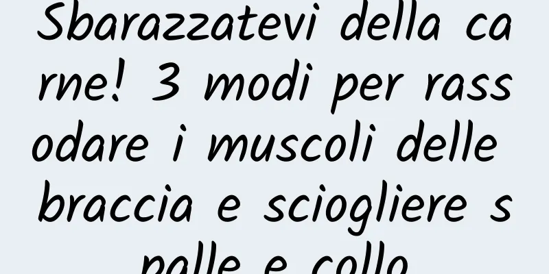 Sbarazzatevi della carne! 3 modi per rassodare i muscoli delle braccia e sciogliere spalle e collo