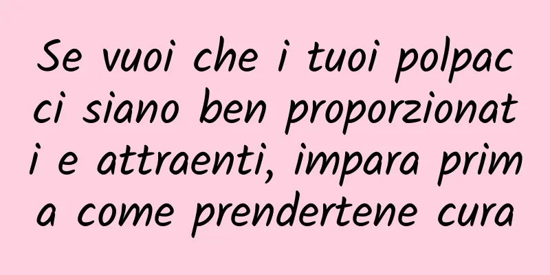Se vuoi che i tuoi polpacci siano ben proporzionati e attraenti, impara prima come prendertene cura