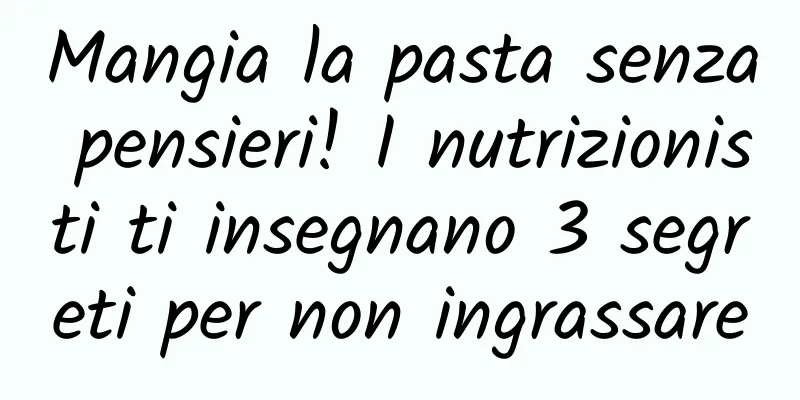 Mangia la pasta senza pensieri! I nutrizionisti ti insegnano 3 segreti per non ingrassare