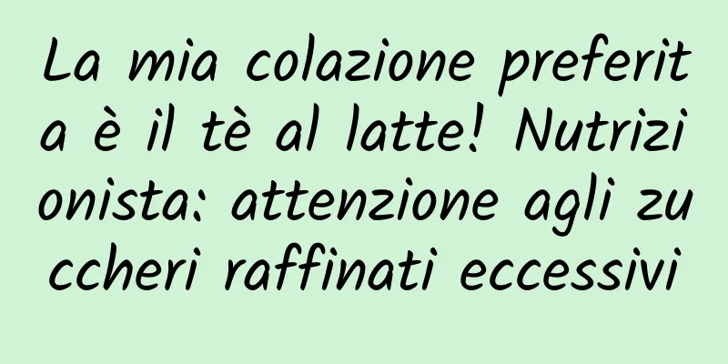 La mia colazione preferita è il tè al latte! Nutrizionista: attenzione agli zuccheri raffinati eccessivi