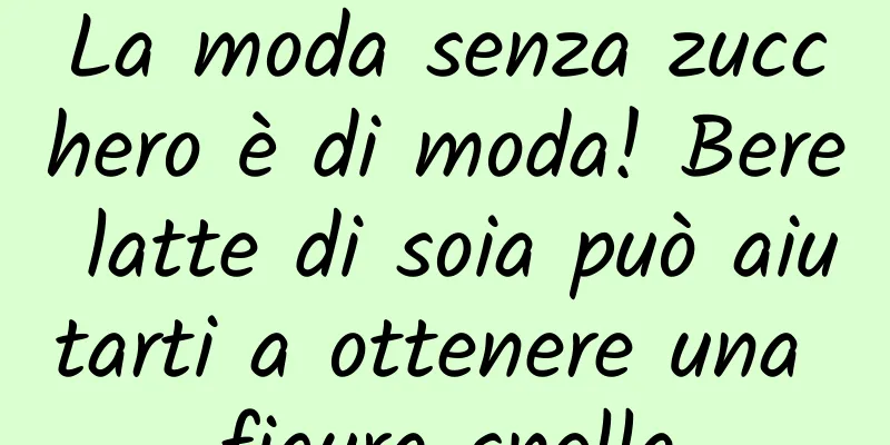 La moda senza zucchero è di moda! Bere latte di soia può aiutarti a ottenere una figura snella