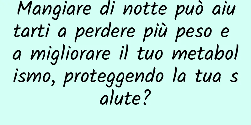 Mangiare di notte può aiutarti a perdere più peso e a migliorare il tuo metabolismo, proteggendo la tua salute?