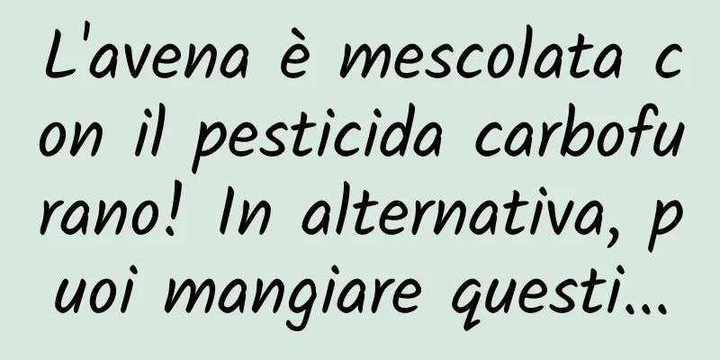 L'avena è mescolata con il pesticida carbofurano! In alternativa, puoi mangiare questi...