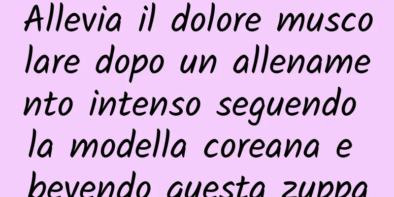 Allevia il dolore muscolare dopo un allenamento intenso seguendo la modella coreana e bevendo questa zuppa
