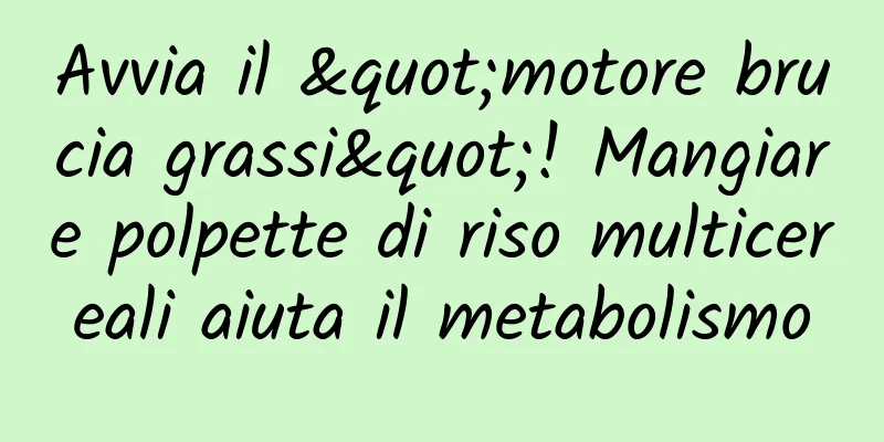 Avvia il "motore brucia grassi"! Mangiare polpette di riso multicereali aiuta il metabolismo