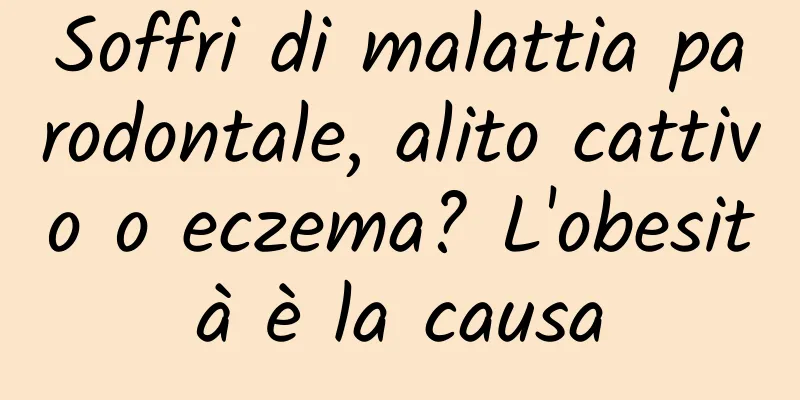Soffri di malattia parodontale, alito cattivo o eczema? L'obesità è la causa