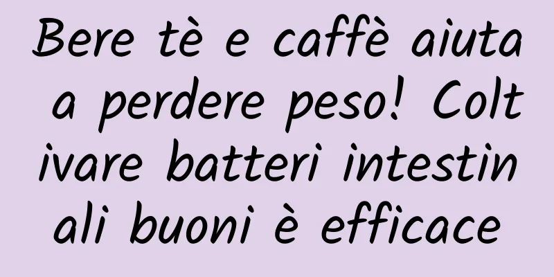 Bere tè e caffè aiuta a perdere peso! Coltivare batteri intestinali buoni è efficace