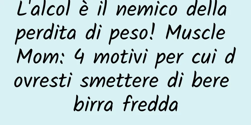 L'alcol è il nemico della perdita di peso! Muscle Mom: 4 motivi per cui dovresti smettere di bere birra fredda