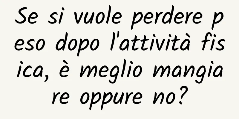 Se si vuole perdere peso dopo l'attività fisica, è meglio mangiare oppure no?
