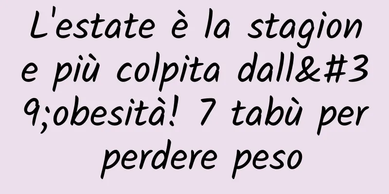 L'estate è la stagione più colpita dall'obesità! 7 tabù per perdere peso