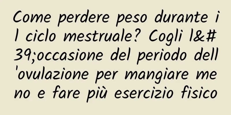Come perdere peso durante il ciclo mestruale? Cogli l'occasione del periodo dell'ovulazione per mangiare meno e fare più esercizio fisico