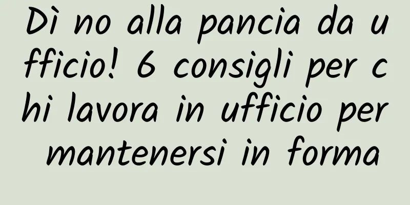 Dì no alla pancia da ufficio! 6 consigli per chi lavora in ufficio per mantenersi in forma