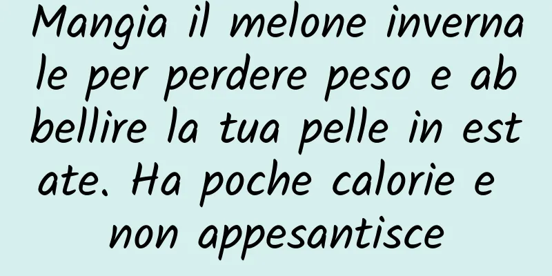 Mangia il melone invernale per perdere peso e abbellire la tua pelle in estate. Ha poche calorie e non appesantisce