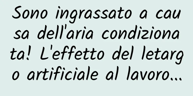 Sono ingrassato a causa dell'aria condizionata! L'effetto del letargo artificiale al lavoro...