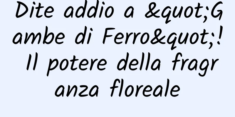 Dite addio a "Gambe di Ferro"! Il potere della fragranza floreale