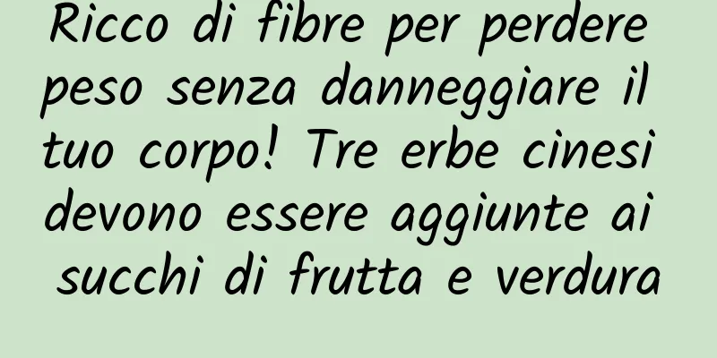 Ricco di fibre per perdere peso senza danneggiare il tuo corpo! Tre erbe cinesi devono essere aggiunte ai succhi di frutta e verdura