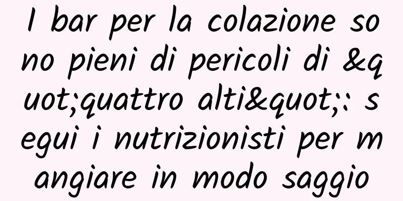 I bar per la colazione sono pieni di pericoli di "quattro alti": segui i nutrizionisti per mangiare in modo saggio