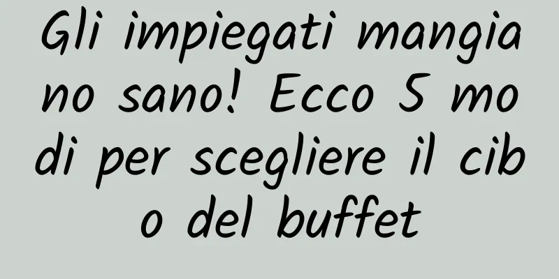Gli impiegati mangiano sano! Ecco 5 modi per scegliere il cibo del buffet
