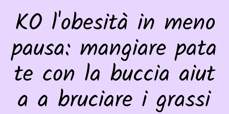 KO l'obesità in menopausa: mangiare patate con la buccia aiuta a bruciare i grassi