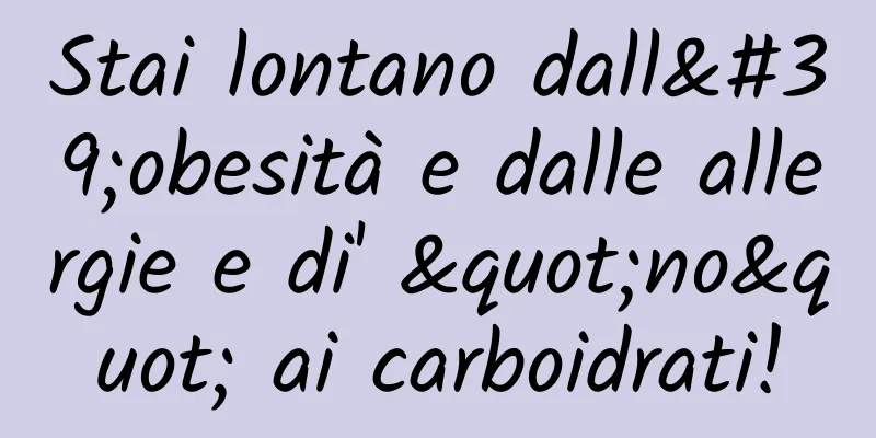 Stai lontano dall'obesità e dalle allergie e di' "no" ai carboidrati!