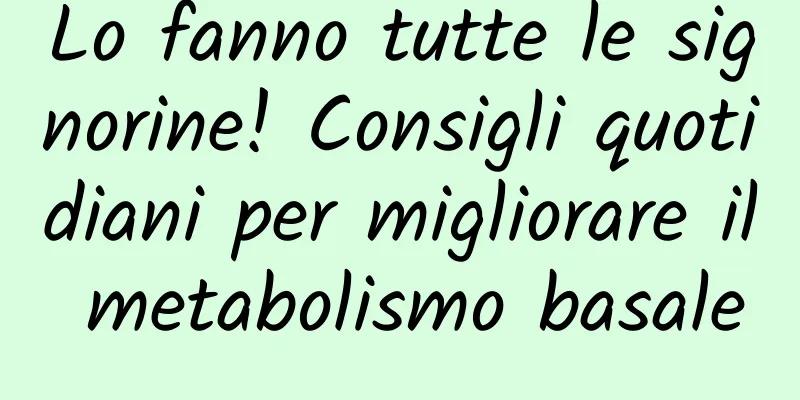 Lo fanno tutte le signorine! Consigli quotidiani per migliorare il metabolismo basale