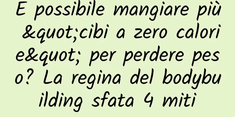 È possibile mangiare più "cibi a zero calorie" per perdere peso? La regina del bodybuilding sfata 4 miti