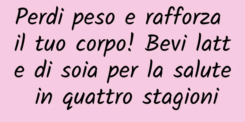 Perdi peso e rafforza il tuo corpo! Bevi latte di soia per la salute in quattro stagioni