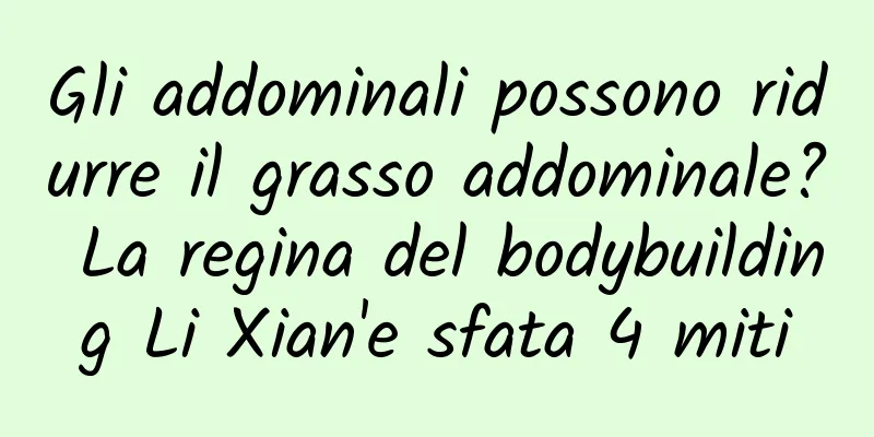 Gli addominali possono ridurre il grasso addominale? La regina del bodybuilding Li Xian'e sfata 4 miti