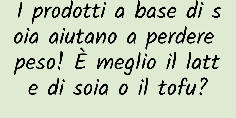 I prodotti a base di soia aiutano a perdere peso! È meglio il latte di soia o il tofu?