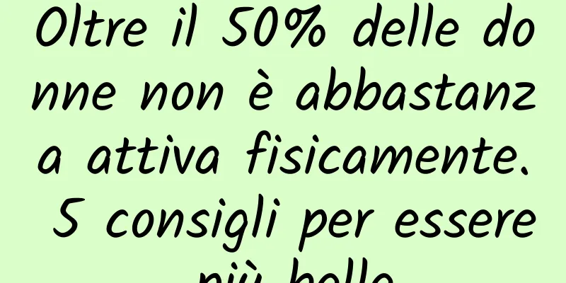 Oltre il 50% delle donne non è abbastanza attiva fisicamente. 5 consigli per essere più belle