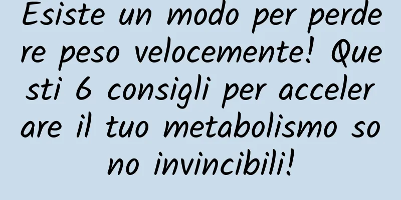Esiste un modo per perdere peso velocemente! Questi 6 consigli per accelerare il tuo metabolismo sono invincibili!