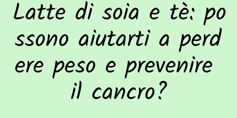 Latte di soia e tè: possono aiutarti a perdere peso e prevenire il cancro?