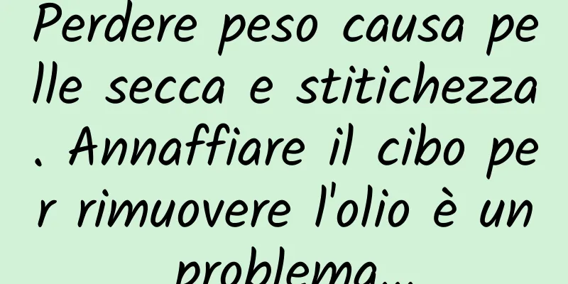 Perdere peso causa pelle secca e stitichezza. Annaffiare il cibo per rimuovere l'olio è un problema...