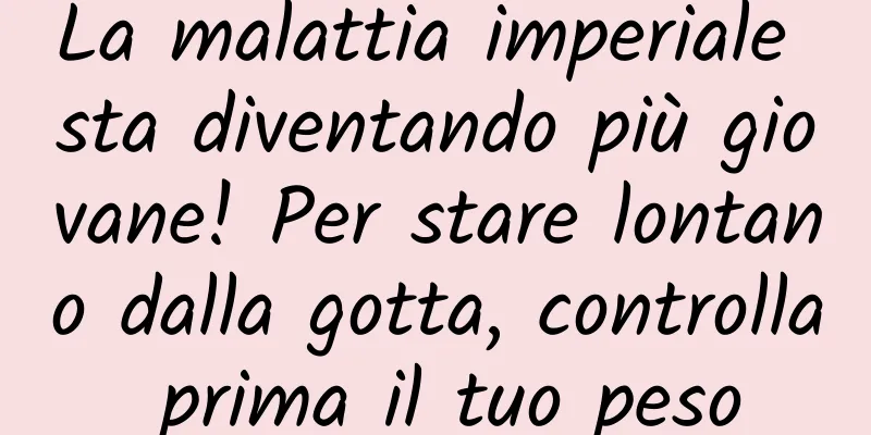 La malattia imperiale sta diventando più giovane! Per stare lontano dalla gotta, controlla prima il tuo peso