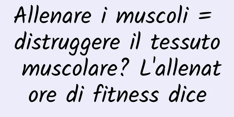 Allenare i muscoli = distruggere il tessuto muscolare? L'allenatore di fitness dice
