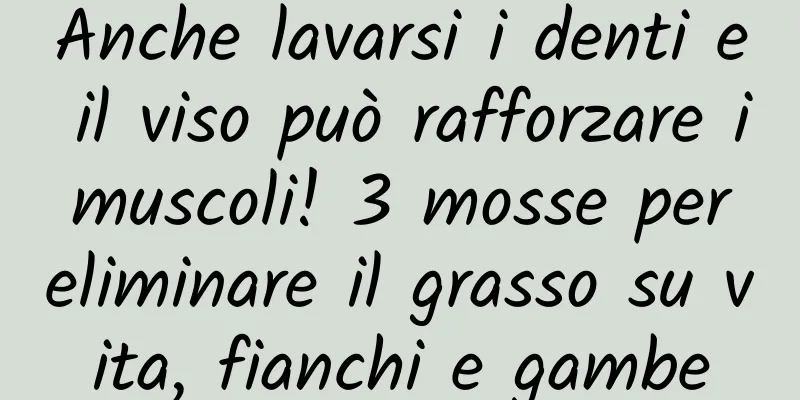 Anche lavarsi i denti e il viso può rafforzare i muscoli! 3 mosse per eliminare il grasso su vita, fianchi e gambe