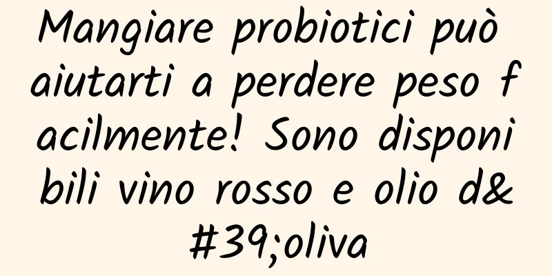 Mangiare probiotici può aiutarti a perdere peso facilmente! Sono disponibili vino rosso e olio d'oliva