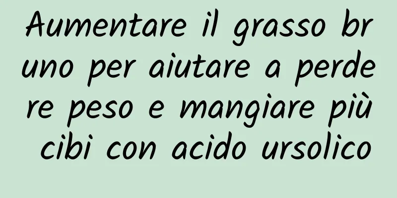 Aumentare il grasso bruno per aiutare a perdere peso e mangiare più cibi con acido ursolico