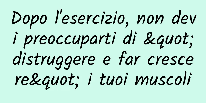 Dopo l'esercizio, non devi preoccuparti di "distruggere e far crescere" i tuoi muscoli