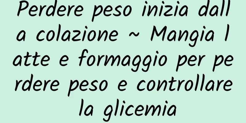 Perdere peso inizia dalla colazione ~ Mangia latte e formaggio per perdere peso e controllare la glicemia