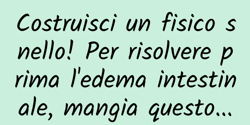 Costruisci un fisico snello! Per risolvere prima l'edema intestinale, mangia questo...