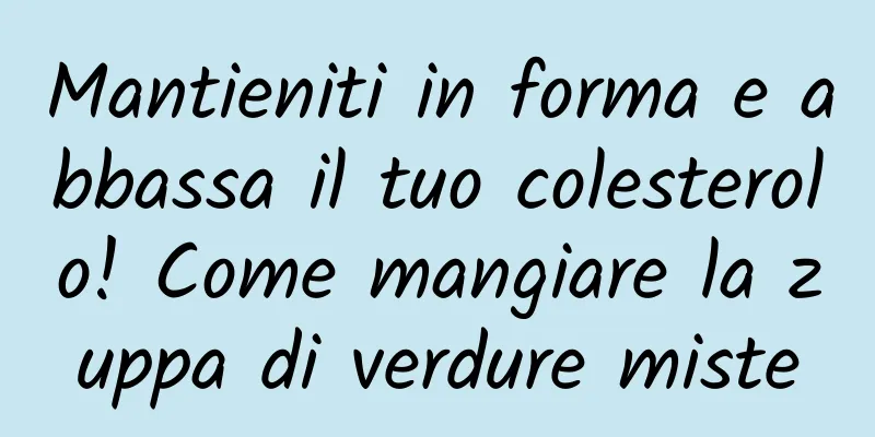 Mantieniti in forma e abbassa il tuo colesterolo! Come mangiare la zuppa di verdure miste