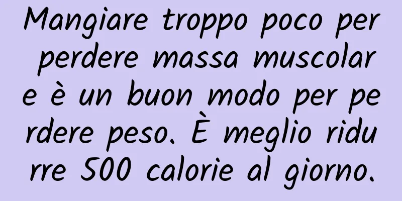 Mangiare troppo poco per perdere massa muscolare è un buon modo per perdere peso. È meglio ridurre 500 calorie al giorno.