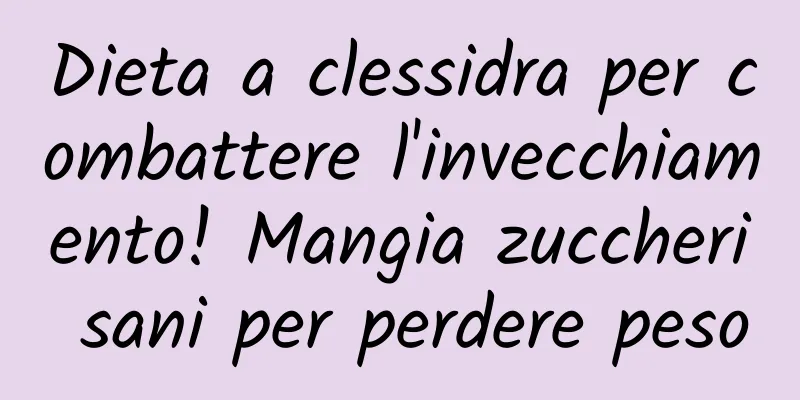 Dieta a clessidra per combattere l'invecchiamento! Mangia zuccheri sani per perdere peso