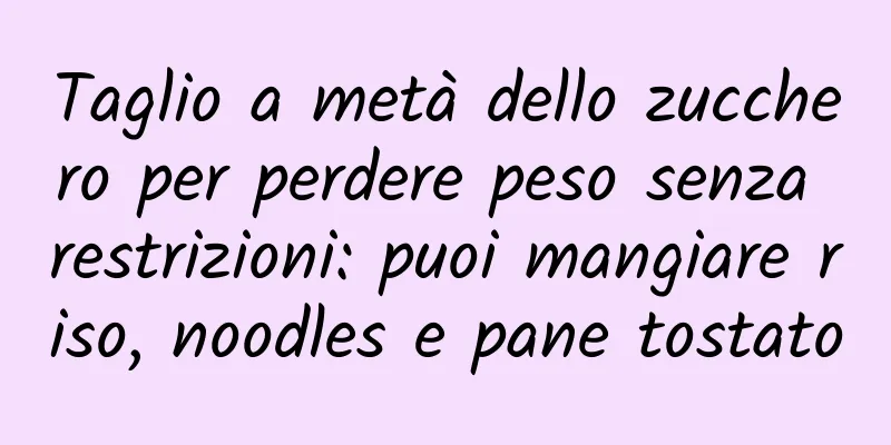 Taglio a metà dello zucchero per perdere peso senza restrizioni: puoi mangiare riso, noodles e pane tostato