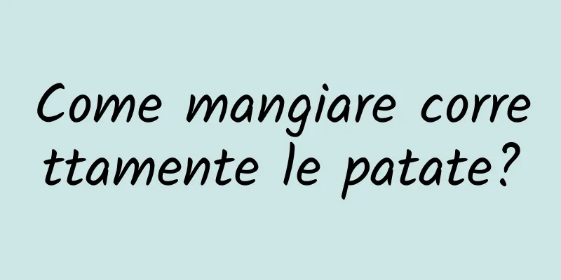 Come mangiare correttamente le patate?