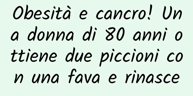 Obesità e cancro! Una donna di 80 anni ottiene due piccioni con una fava e rinasce