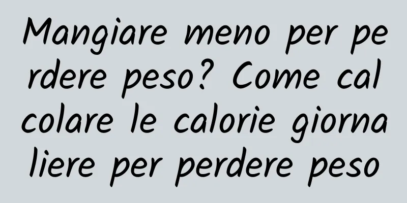 Mangiare meno per perdere peso? Come calcolare le calorie giornaliere per perdere peso