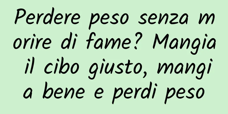 Perdere peso senza morire di fame? Mangia il cibo giusto, mangia bene e perdi peso